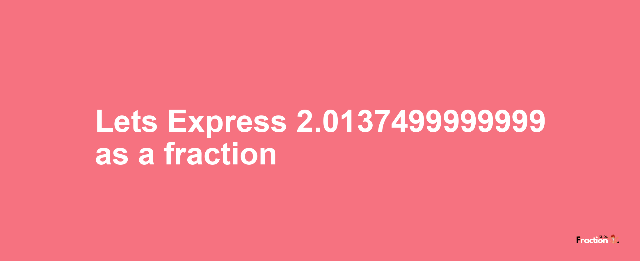 Lets Express 2.0137499999999 as afraction